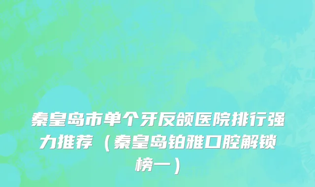 秦皇岛市单个牙反颌医院排行强力推荐（秦皇岛铂雅口腔解锁榜一）