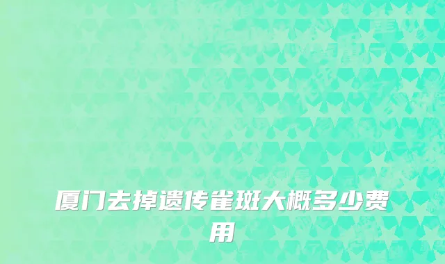 厦门去掉遗传雀斑大概多少费用