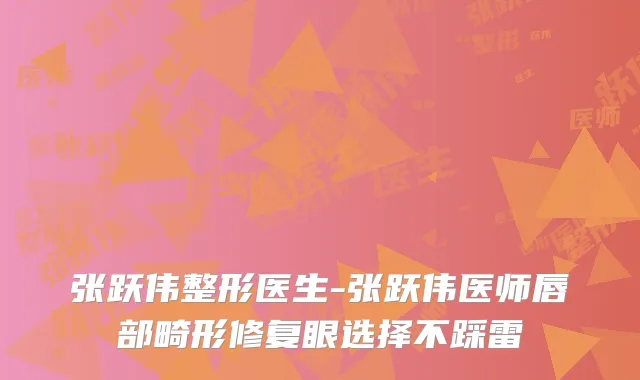 张跃伟整形医生-张跃伟医师唇部畸形修复眼选择不踩雷