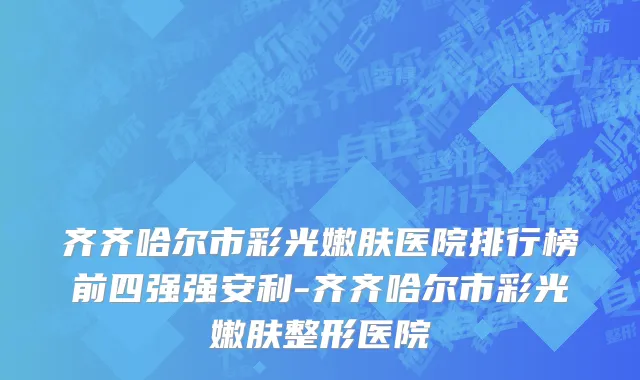 齐齐哈尔市彩光嫩肤医院排行榜前四强强安利-齐齐哈尔市彩光嫩肤整形医院