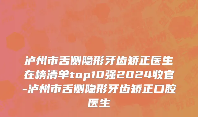 泸州市舌侧隐形牙齿矫正医生在榜清单top10强2024收官-泸州市舌侧隐形牙齿矫正口腔医生