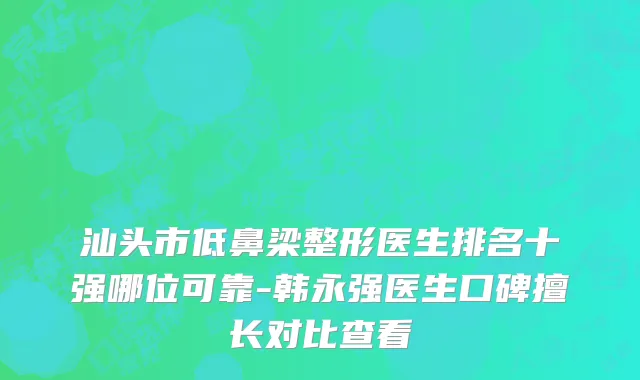 汕头市低鼻梁整形医生排名十强哪位可靠-韩永强医生口碑擅长对比查看
