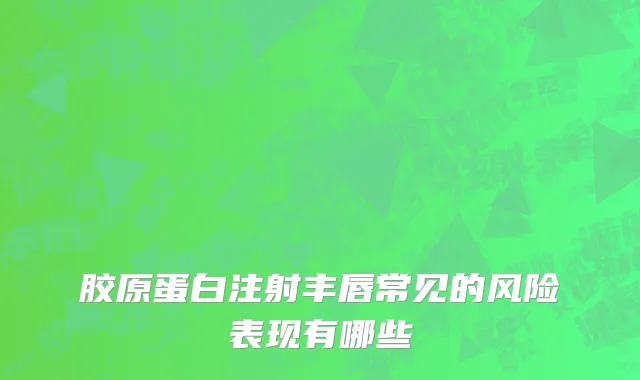 胶原蛋白注射丰唇常见的风险表现有哪些