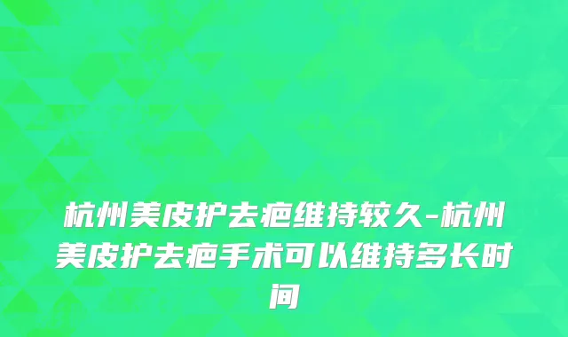 杭州美皮护去疤维持较久-杭州美皮护去疤手术可以维持多长时间