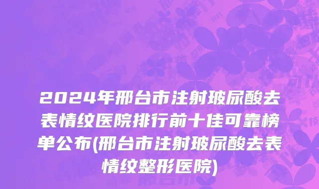 2024年邢台市注射玻尿酸去表情纹医院排行前十佳可靠榜单公布(邢台市注射玻尿酸去表情纹整形医院)
