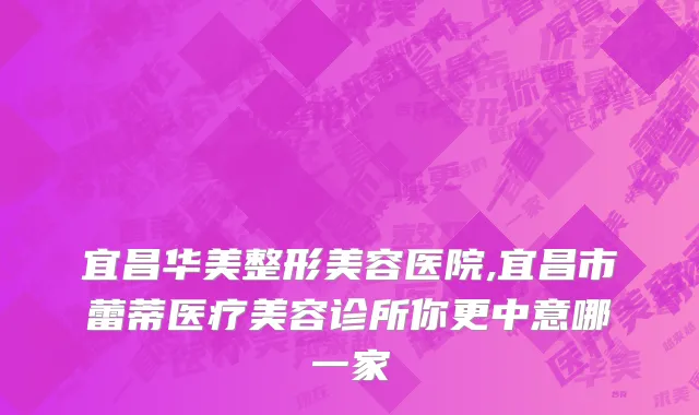 宜昌华美整形美容医院,宜昌市蕾蒂医疗美容诊所你更中意哪一家