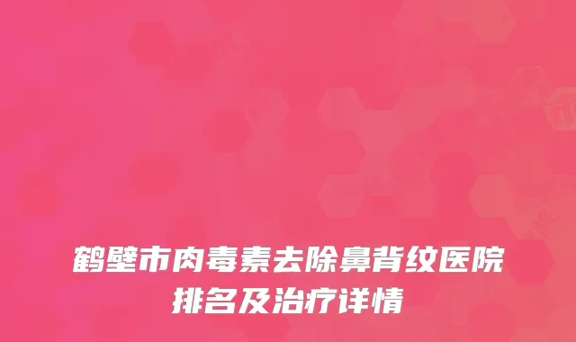 鹤壁市肉毒素去除鼻背纹医院排名及治疗详情