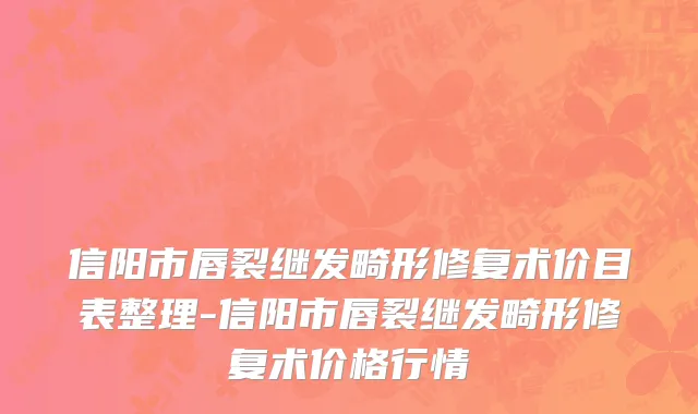 信阳市唇裂继发畸形修复术价目表整理-信阳市唇裂继发畸形修复术价格行情