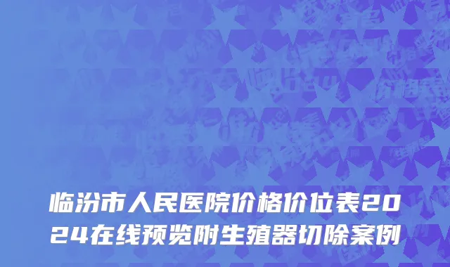 临汾市人民医院价格价位表2024在线预览附生殖器切除案例