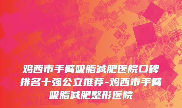 鸡西市手臂吸脂减肥医院口碑排名十强公立推荐-鸡西市手臂吸脂减肥整形医院