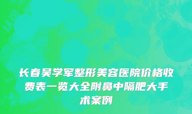 长春吴学军整形美容医院价格收费表一览大全附鼻中隔肥大手术案例