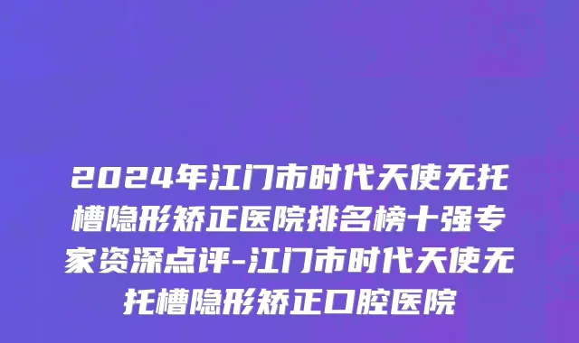 2024年江门市时代天使无托槽隐形矫正医院排名榜十强专家资深点评-江门市时代天使无托槽隐形矫正口腔医院