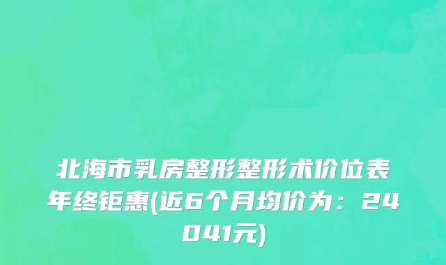 北海市乳房整形整形术价位表年终钜惠(近6个月均价为：24041元)