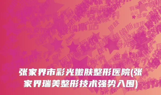 张家界市彩光嫩肤整形医院(张家界瑞美整形技术强势入围)
