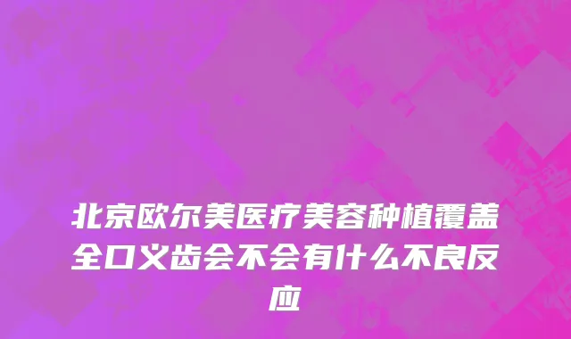 北京欧尔美医疗美容种植覆盖全口义齿会不会有什么不良反应