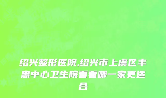 绍兴整形医院,绍兴市上虞区丰惠中心卫生院看看哪一家更适合