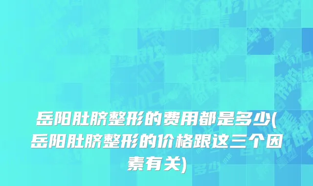 岳阳肚脐整形的费用都是多少(岳阳肚脐整形的价格跟这三个因素有关)