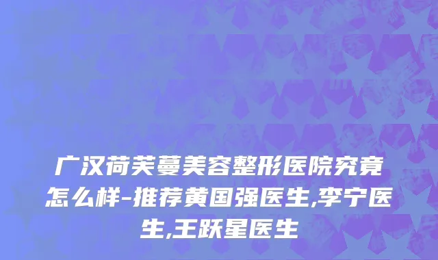 广汉荷芙蔓美容整形医院究竟怎么样-推荐黄国强医生,李宁医生,王跃星医生