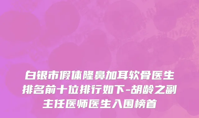 白银市假体隆鼻加耳软骨医生排名前十位排行如下-胡龄之副主任医师医生入围榜首