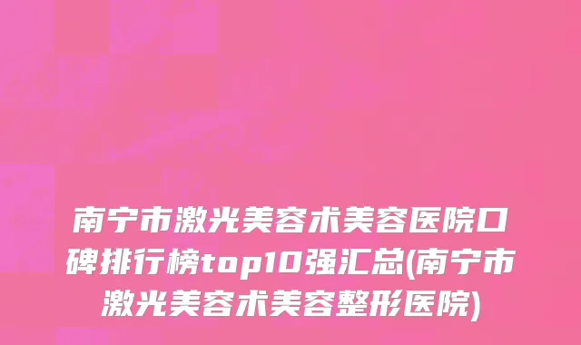 南宁市激光美容术美容医院口碑排行榜top10强汇总(南宁市激光美容术美容整形医院)