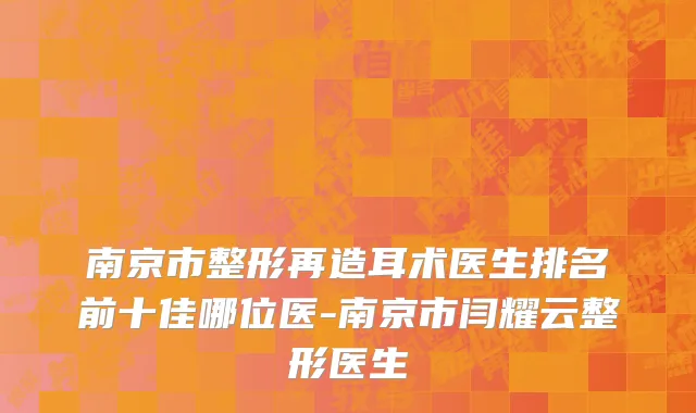 南京市整形再造耳术医生排名前十佳哪位医-南京市闫耀云整形医生
