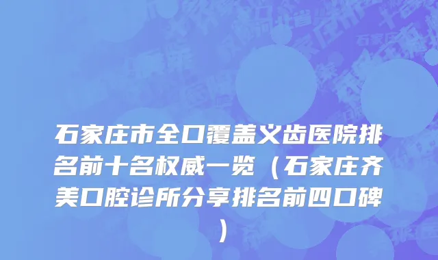 石家庄市全口覆盖义齿医院排名前十名权威一览（石家庄齐美口腔诊所分享排名前四口碑）