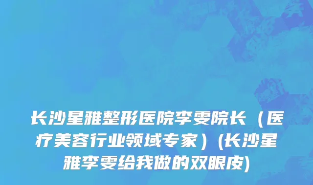 长沙星雅整形医院李雯院长（医疗美容行业领域专家）(长沙星雅李雯给我做的双眼皮)