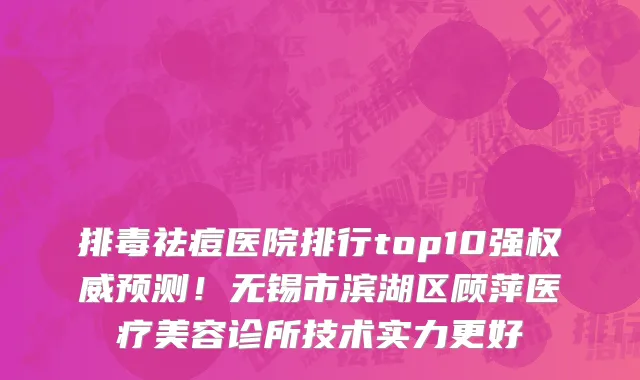 排毒祛痘医院排行top10强权威预测!无锡市滨湖区顾萍医疗美容诊所技术实力更好