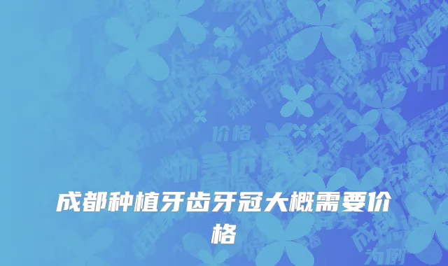 成都种植牙齿牙冠大概需要价格