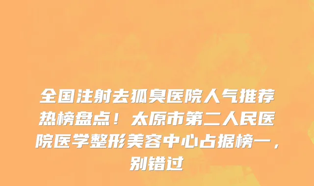 全国注射去狐臭医院人气推荐热榜盘点!太原市第二人民医院医学整形美容中心占据榜一,别错过