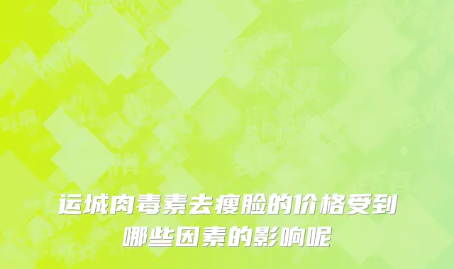 运城肉毒素去瘦脸的价格受到哪些因素的影响呢