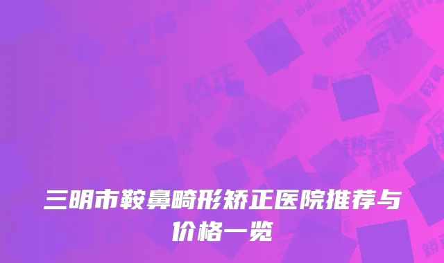 三明市鞍鼻畸形矫正医院推荐与价格一览