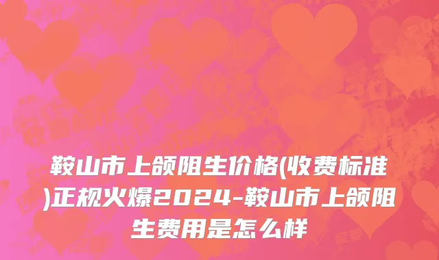 鞍山市上颌阻生价格(收费标准)正规火爆2024-鞍山市上颌阻生费用是怎么样
