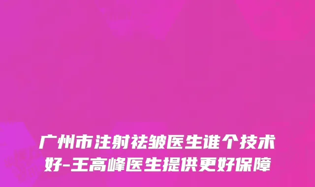 广州市注射祛皱医生谁个技术好-王高峰医生提供更好保障