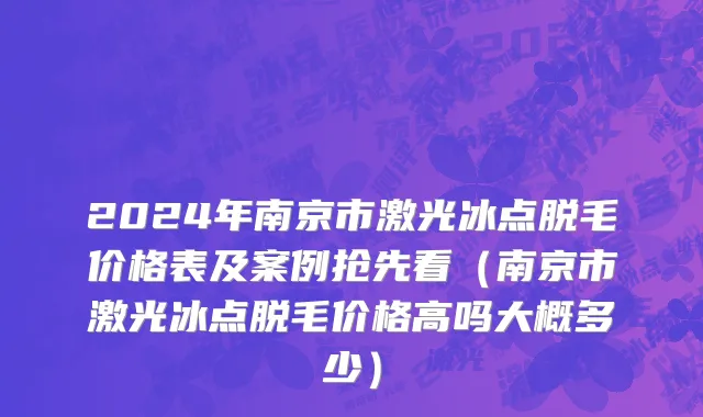 2024年南京市激光冰点脱毛价格表及案例抢先看（南京市激光冰点脱毛价格高吗大概多少）