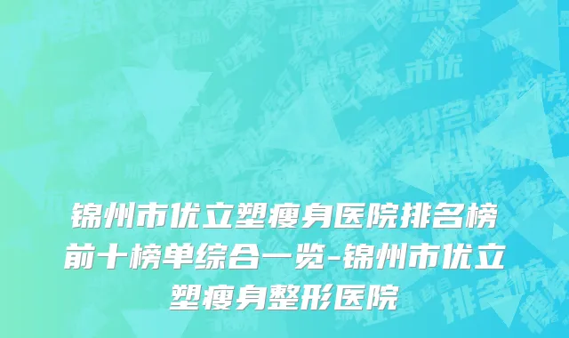 锦州市优立塑瘦身医院排名榜前十榜单综合一览-锦州市优立塑瘦身整形医院