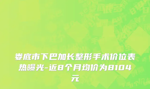 娄底市下巴加长整形手术价位表热曝光-近8个月均价为8104元