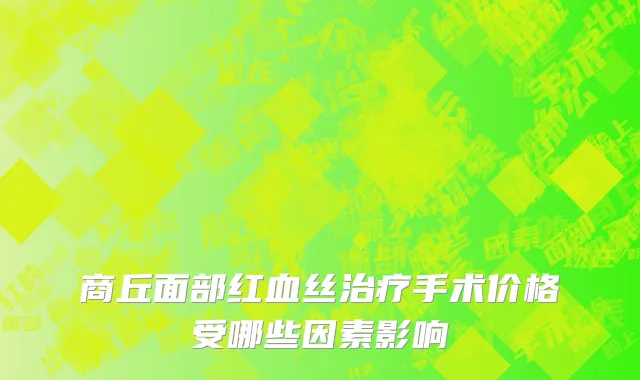 商丘面部红血丝治疗手术价格受哪些因素影响