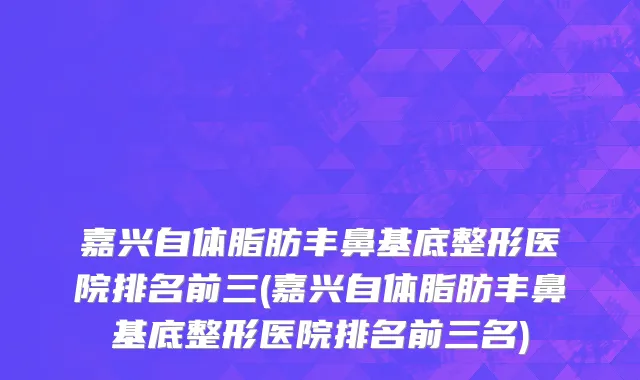 嘉兴自体脂肪丰鼻基底整形医院排名前三(嘉兴自体脂肪丰鼻基底整形医院排名前三名)
