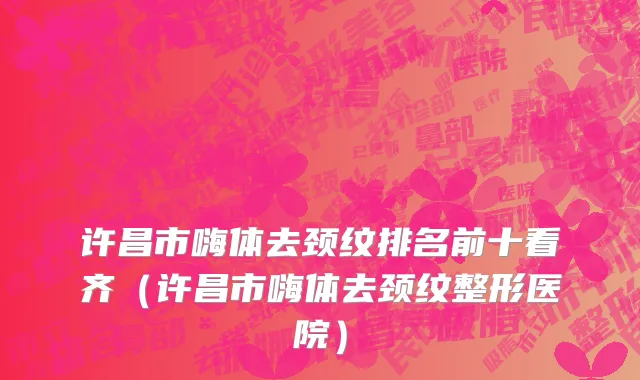 许昌市嗨体去颈纹排名前十看齐（许昌市嗨体去颈纹整形医院）