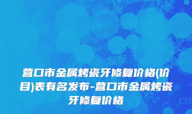 营口市金属烤瓷牙修复价格(价目)表有名发布-营口市金属烤瓷牙修复价格
