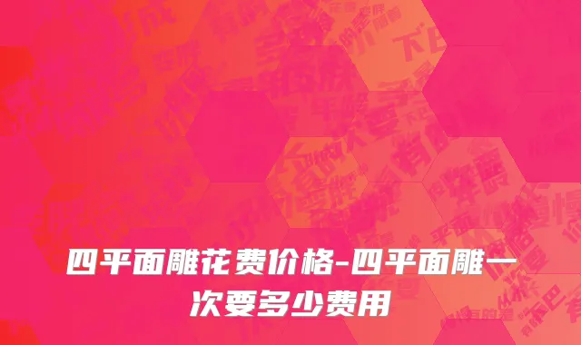 四平面雕花费价格-四平面雕一次要多少费用