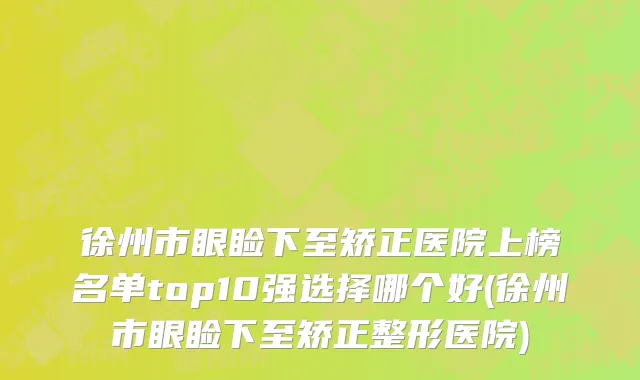 徐州市眼睑下至矫正医院上榜名单top10强选择哪个好(徐州市眼睑下至矫正整形医院)