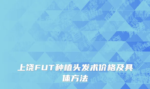 上饶FUT种植头发术价格及具体方法