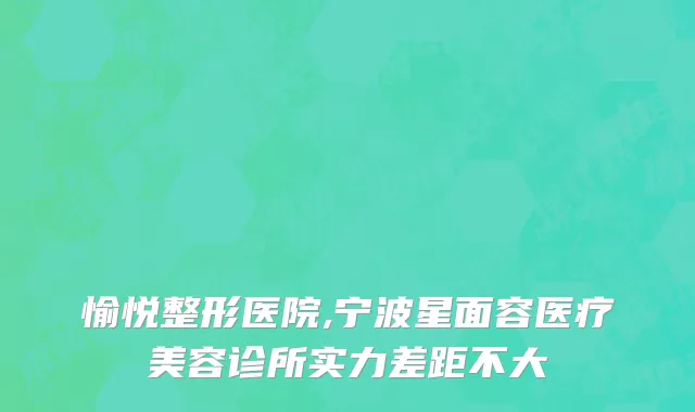 愉悦整形医院,宁波星面容医疗美容诊所实力差距不大