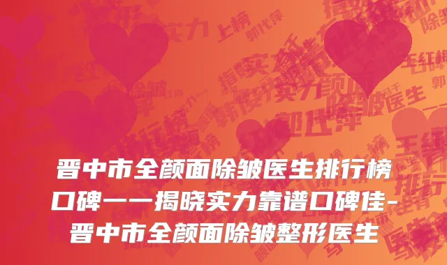 晋中市全颜面除皱医生排行榜口碑一一揭晓实力靠谱口碑佳-晋中市全颜面除皱整形医生