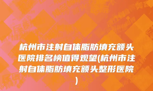 杭州市注射自体脂肪填充额头医院排名榜值得观望(杭州市注射自体脂肪填充额头整形医院)