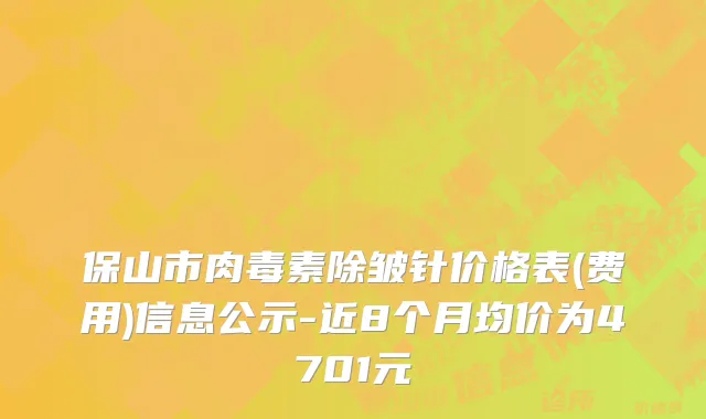 保山市肉毒素除皱针价格表(费用)信息公示-近8个月均价为4701元
