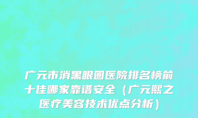 广元市消黑眼圈医院排名榜前十佳哪家靠谱安全（广元熙之医疗美容技术优点分析）