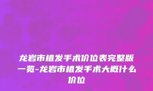 龙岩市植发手术价位表完整版一览-龙岩市植发手术大概什么价位